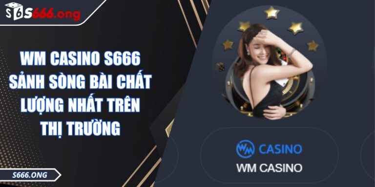 WM Casino S666 Sảnh Sòng Bài Chất Lượng Nhất Trên Thị Trường